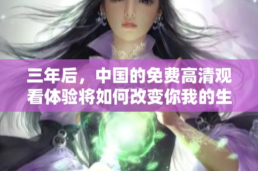 三年后，中国的免费高清观看体验将如何改变你我的生活