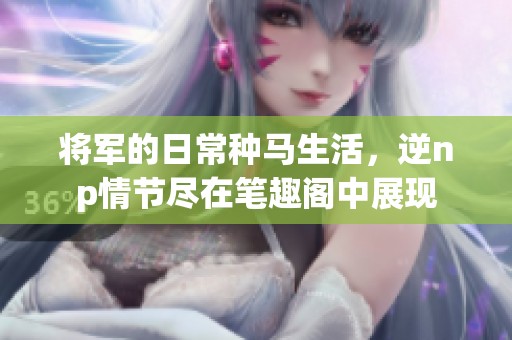 将军的日常种马生活，逆np情节尽在笔趣阁中展现