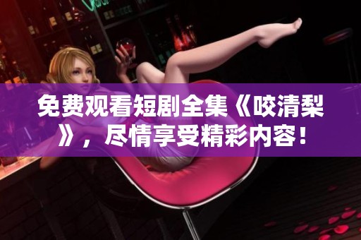免费观看短剧全集《咬清梨》，尽情享受精彩内容！