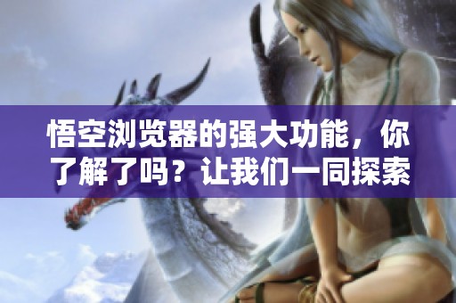 悟空浏览器的强大功能，你了解了吗？让我们一同探索其魅力所在！