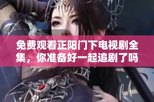 免费观看正阳门下电视剧全集，你准备好一起追剧了吗