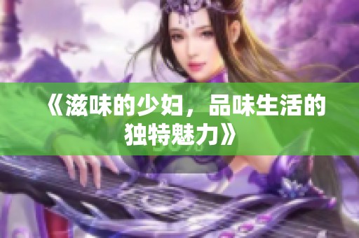 《滋味的少妇，品味生活的独特魅力》