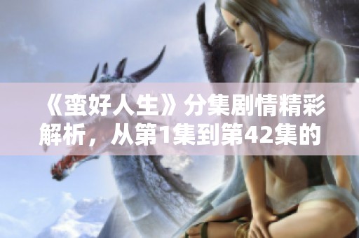 《蛮好人生》分集剧情精彩解析，从第1集到第42集的故事发展全记录