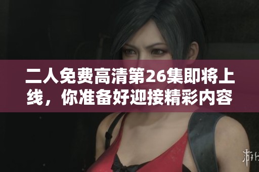 二人免费高清第26集即将上线，你准备好迎接精彩内容了吗