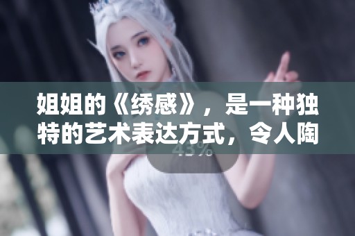 姐姐的《绣感》，是一种独特的艺术表达方式，令人陶醉。