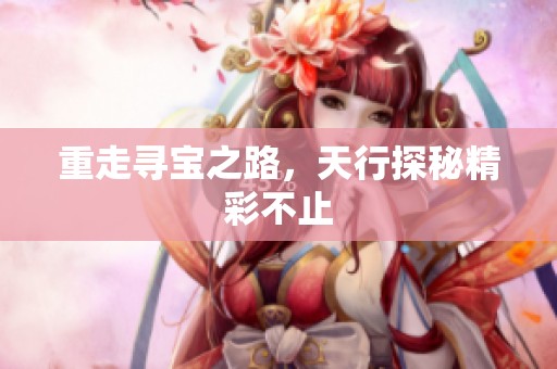 重走寻宝之路，天行探秘精彩不止