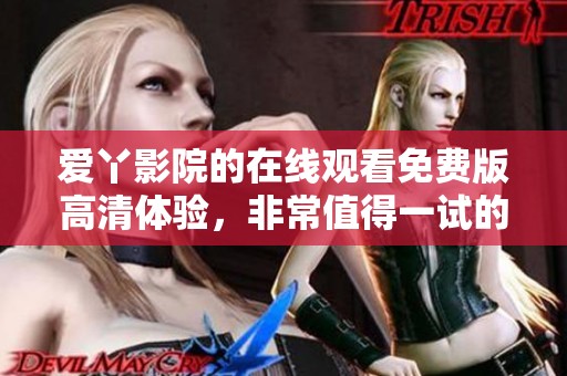 爱丫影院的在线观看免费版高清体验，非常值得一试的精彩内容！