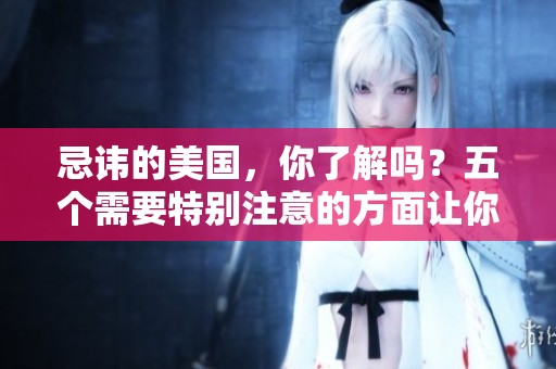 忌讳的美国，你了解吗？五个需要特别注意的方面让你引以为戒。