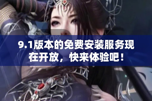 9.1版本的免费安装服务现在开放，快来体验吧！