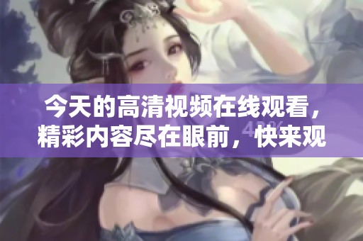 今天的高清视频在线观看，精彩内容尽在眼前，快来观看吧！