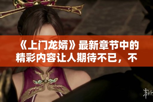 《上门龙婿》最新章节中的精彩内容让人期待不已，不可错过的剧情发展！