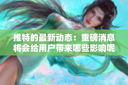 推特的最新动态：重磅消息将会给用户带来哪些影响呢