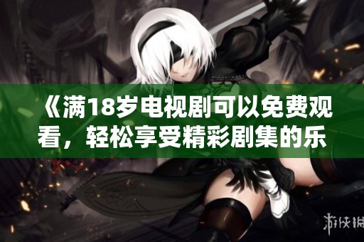 《满18岁电视剧可以免费观看，轻松享受精彩剧集的乐趣》