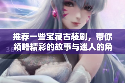 推荐一些宝藏古装剧，带你领略精彩的故事与迷人的角色