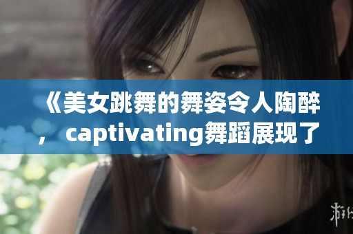 《美女跳舞的舞姿令人陶醉， captivating舞蹈展现了她的魅力与风采》