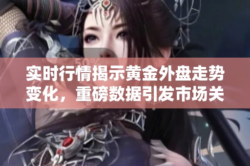 实时行情揭示黄金外盘走势变化，重磅数据引发市场关注与讨论