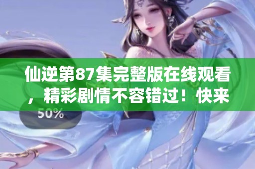 仙逆第87集完整版在线观看，精彩剧情不容错过！快来观看吧！