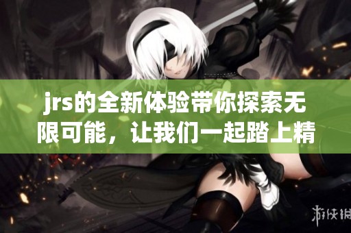 jrs的全新体验带你探索无限可能，让我们一起踏上精彩旅程！