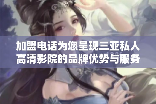 加盟电话为您呈现三亚私人高清影院的品牌优势与服务