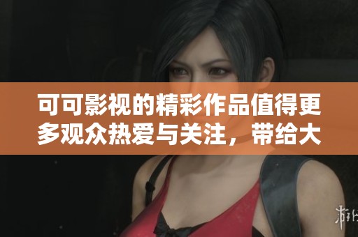 可可影视的精彩作品值得更多观众热爱与关注，带给大家无限视听享受
