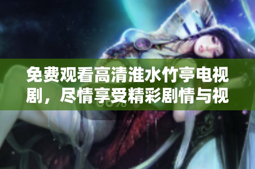 免费观看高清淮水竹亭电视剧，尽情享受精彩剧情与视觉盛宴