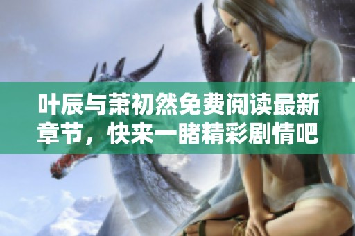 叶辰与萧初然免费阅读最新章节，快来一睹精彩剧情吧