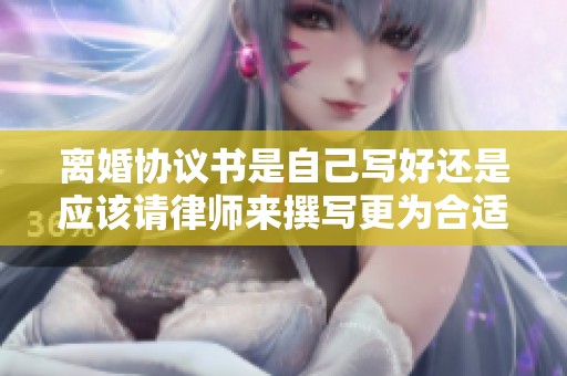 离婚协议书是自己写好还是应该请律师来撰写更为合适呢