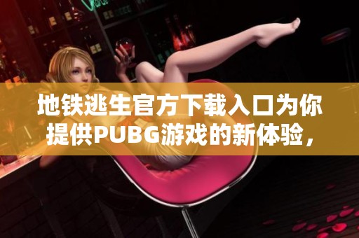地铁逃生官方下载入口为你提供PUBG游戏的新体验，快来下载吧
