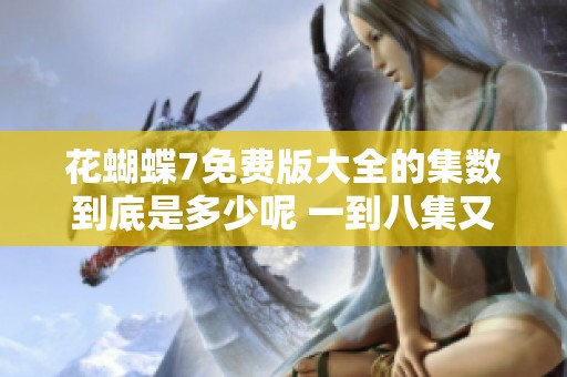 花蝴蝶7免费版大全的集数到底是多少呢 一到八集又会有什么内容呢