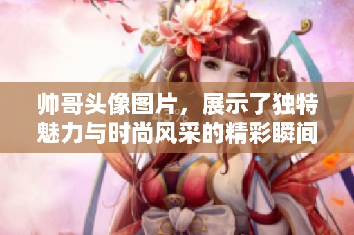 帅哥头像图片，展示了独特魅力与时尚风采的精彩瞬间。