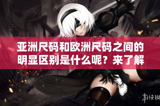 亚洲尺码和欧洲尺码之间的明显区别是什么呢？来了解两者的详细对比吧！