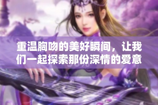 重温胸吻的美好瞬间，让我们一起探索那份深情的爱意