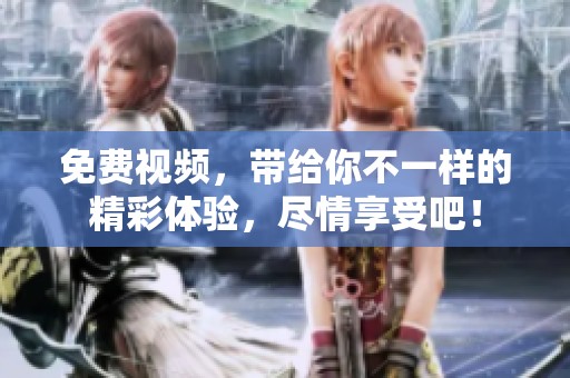 免费视频，带给你不一样的精彩体验，尽情享受吧！