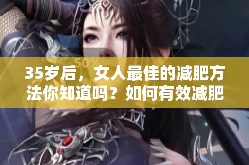 35岁后，女人最佳的减肥方法你知道吗？如何有效减肥呢？