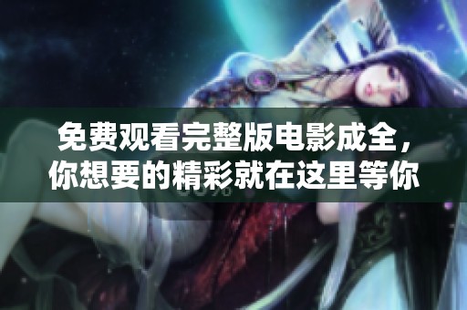 免费观看完整版电影成全，你想要的精彩就在这里等你发现