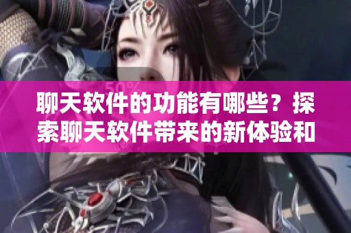 聊天软件的功能有哪些？探索聊天软件带来的新体验和便利性