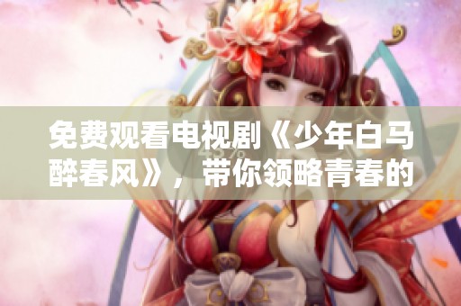 免费观看电视剧《少年白马醉春风》，带你领略青春的热血与浪漫