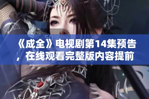 《成全》电视剧第14集预告，在线观看完整版内容提前揭秘，敬请期待！