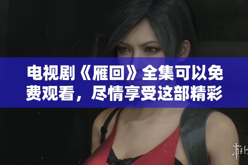 电视剧《雁回》全集可以免费观看，尽情享受这部精彩作品吧