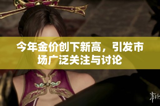 今年金价创下新高，引发市场广泛关注与讨论