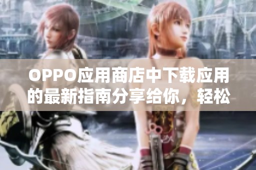 OPPO应用商店中下载应用的最新指南分享给你，轻松获取体验丰富的应用信息。