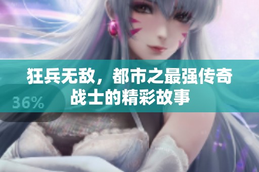 狂兵无敌，都市之最强传奇战士的精彩故事