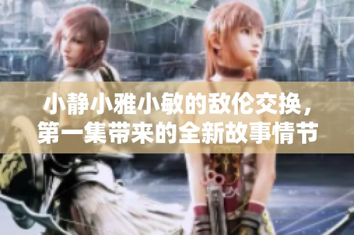 小静小雅小敏的敌伦交换，第一集带来的全新故事情节揭秘