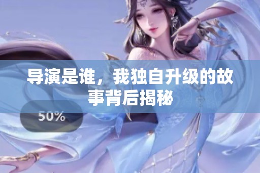 导演是谁，我独自升级的故事背后揭秘
