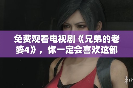 免费观看电视剧《兄弟的老婆4》，你一定会喜欢这部精彩的剧情！