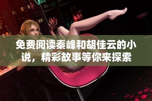 免费阅读秦峰和胡佳云的小说，精彩故事等你来探索