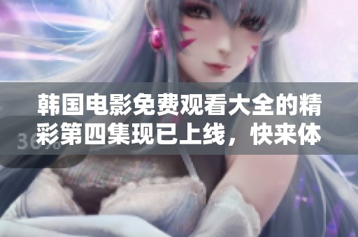 韩国电影免费观看大全的精彩第四集现已上线，快来体验吧！