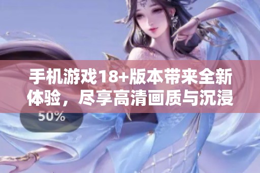 手机游戏18+版本带来全新体验，尽享高清画质与沉浸式玩法的乐趣