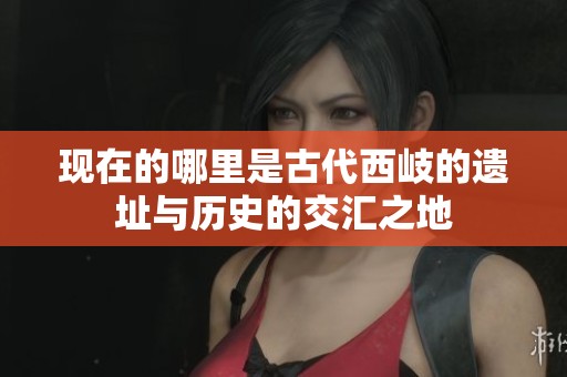 现在的哪里是古代西岐的遗址与历史的交汇之地
