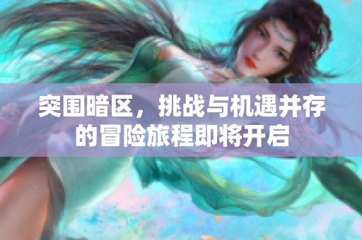 突围暗区，挑战与机遇并存的冒险旅程即将开启